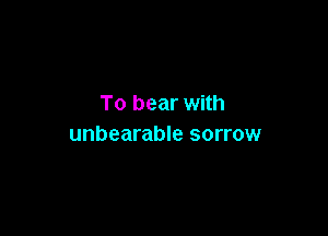 To bear with

unbearable sorrow