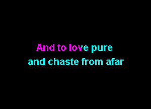 And to love pure

and chaste from afar