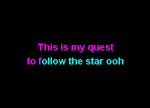 This is my quest

to follow the star ooh