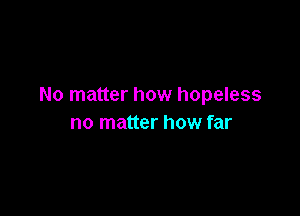 No matter how hopeless

no matter how far