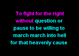 To fight for the right
without question or
pause to be willing to
march march into hell
for that heavenly cause