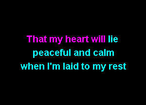 That my heart will lie

peaceful and calm
when I'm laid to my rest