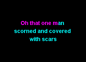 Oh that one man

scorned and covered
with scars
