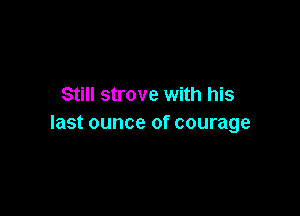 Still strove with his

last ounce of courage