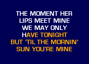 THE MOMENT HER
LIPS MEET MINE
WE MAY ONLY
HAVE TONIGHT
BUT 'TIL THE MORNIN'
SUN YOU'RE MINE