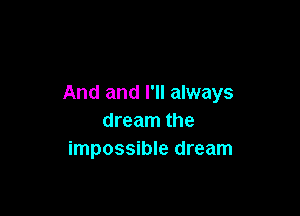 And and I'll always

dream the
impossible dream