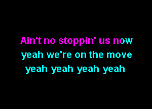 Ain't no stoppin' us now

yeah we're on the move
yeah yeah yeah yeah