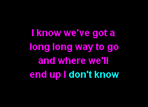 I know we've got a
long long way to go

and where we'll
end up I don't know