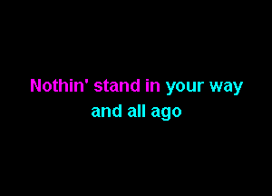 Nothin' stand in your way

and all ago