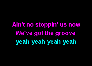 Ain't no stoppin' us now

We've got the groove
yeah yeah yeah yeah