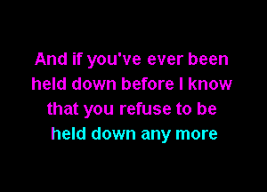 And if you've ever been
held down before I know

that you refuse to be
held down any more