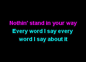 Nothin' stand in your way

Every word I say every
word I say about it