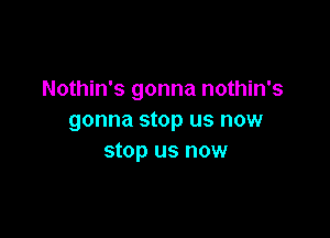 Nothin's gonna nothin's

gonna stop US NOW
stop US NOW