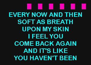 EVERY NOW AND THEN
SOFT AS BREATH
UPON MY SKIN
I FEEL YOU
COME BACK AGAIN
AND IT'S LIKE
YOU HAVEN'T BEEN