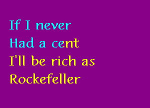 IfI never
Had a cent

I'll be rich as
Rockefeller