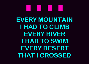 EVERY MOUNTAIN
I HAD TO CLIMB
EVERY RIVER
I HAD TO SWIM
EVERYDESERT

THAT I CROSSED l