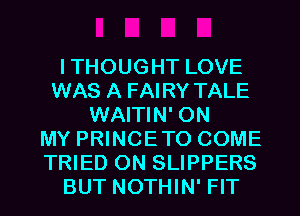 ITHOUGHT LOVE
WAS A FAIRY TALE
WAITIN' ON
MY PRINCETO COME
TRIED 0N SLIPPERS
BUT NOTHIN' FIT