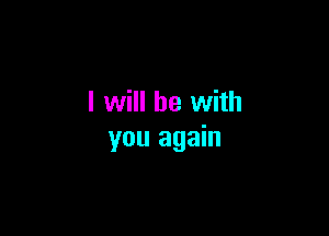 I will he with

you again