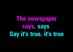 The newspaper

says.says
Say it's true, it's true