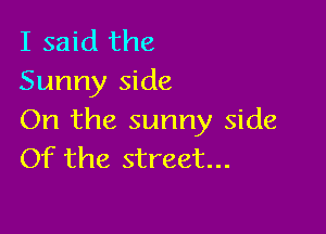 I said the
Sunny side

On the sunny side
Of the street...