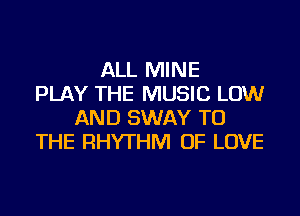 ALL MINE
PLAY THE MUSIC LOW
AND SWAY TO
THE RHYTHM OF LOVE