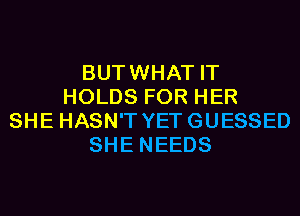 BUTWHAT IT
HOLDS FOR HER
SHE HASN'T YETGUESSED
SHE NEEDS