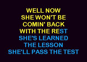 WELL NOW
SHEWON'T BE
COMIN' BACK

WITH THE REST
SHE'S LEARNED
THE LESSON
SHE'LL PASS THETEST