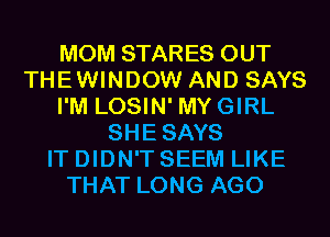 MOM STARES OUT
THEWINDOW AND SAYS
I'M LOSIN' MYGIRL
SHESAYS
IT DIDN'T SEEM LIKE
THAT LONG AGO