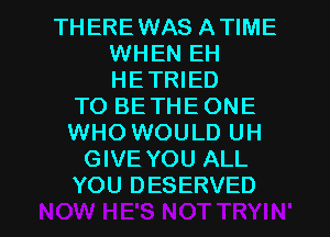 THEREWAS ATIME
WHEN EH
HETRIED

TO BE THE ONE
WHO WOULD UH
GIVE YOU AL

g