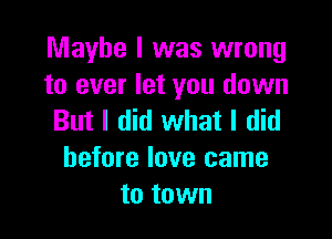 Maybe I was wrong
to ever let you down

But I did what I did
before love came
to town