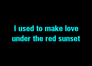 I used to make love

under the red sunset