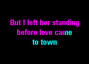But I left her standing

before love came
to town