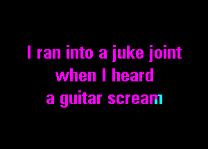 I ran into a iuke joint

when I heard
a guitar scream