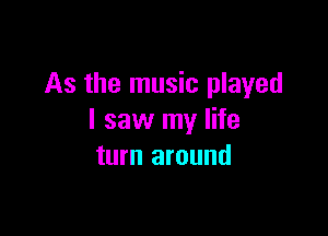 As the music played

I saw my life
turn around
