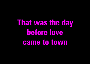 That was the day

before love
came to town