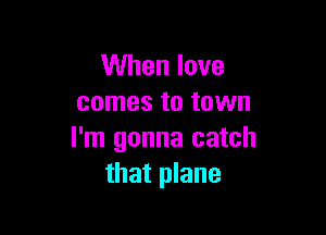 When love
comes to town

I'm gonna catch
that plane