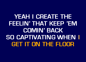YEAH I CREATE THE
FEELIN' THAT KEEP 'EM
COMIN' BACK
SO CAPTIVATING WHEN I
GET IT ON THE FLOOR