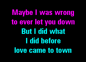 Maybe I was wrong
to ever let you down

But I did what
I did before
love came to town