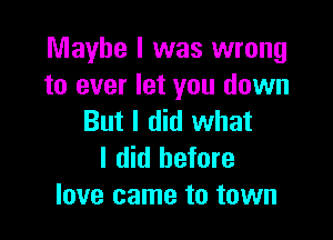 Maybe I was wrong
to ever let you down

But I did what
I did before
love came to town