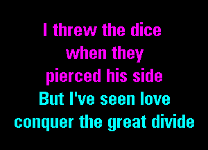I threw the dice
when they

pierced his side
But I've seen love
conquer the great divide