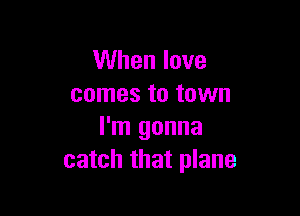 When love
comes to town

I'm gonna
catch that plane