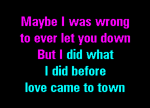 Maybe I was wrong
to ever let you down

But I did what
I did before
love came to town
