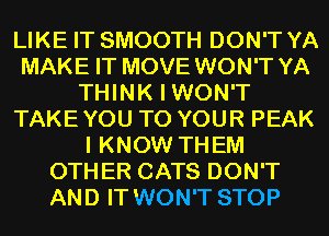 LIKE IT SMOOTH DON'T YA
MAKE IT MOVE WON'T YA
THINK I WON'T
TAKEYOU TO YOUR PEAK
I KNOW THEM
OTHER CATS DON'T
AND IT WON'T STOP