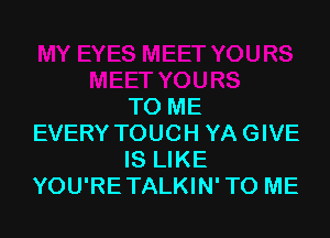 TO ME

EVERY TOUCH YA GIVE
IS LIKE
YOU'RETALKIN' TO ME