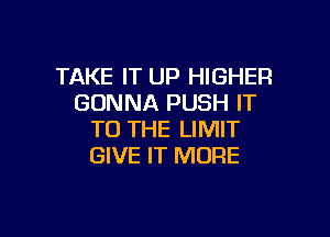 TAKE IT UP HIGHER
GONNA PUSH IT

TO THE LIMIT
GIVE IT MORE