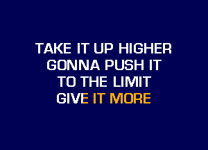 TAKE IT UP HIGHER
GONNA PUSH IT

TO THE LIMIT
GIVE IT MORE