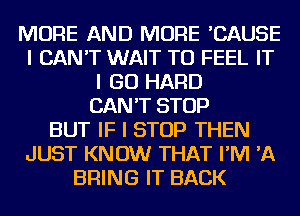 MORE AND MORE 'CAUSE
I CAN'T WAIT TO FEEL IT
I GO HARD
CAN'T STOP
BUT IF I STOP THEN
JUST KNOW THAT I'M 'A
BRING IT BACK