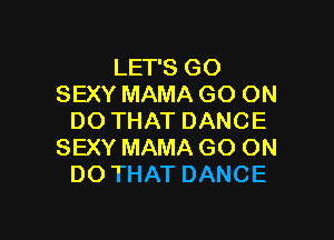 LET'S GO
SEXY MAMA GO ON

DO THAT DANCE
SEXY MAMA GO ON
DO THAT DANCE