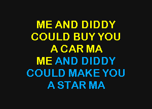 ME AND DIDDY
COULD BUY YOU
ACAR MA

ME AND DIDDY
COULD MAKEYOU
ASTAR MA