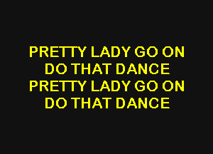 PRETI'Y LADY GO ON
DO THAT DANCE

PRETTY LADY GO ON
DO THAT DANCE